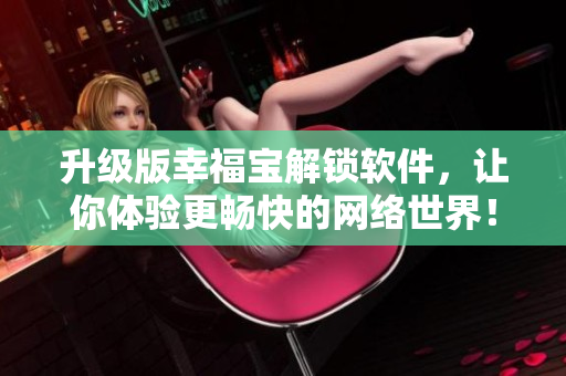 升級版幸福寶解鎖軟件，讓你體驗更暢快的網絡世界！