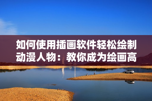 如何使用插畫(huà)軟件輕松繪制動(dòng)漫人物：教你成為繪畫(huà)高手