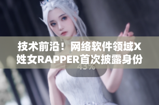 技術(shù)前沿！網(wǎng)絡(luò)軟件領(lǐng)域X姓女RAPPER首次披露身份