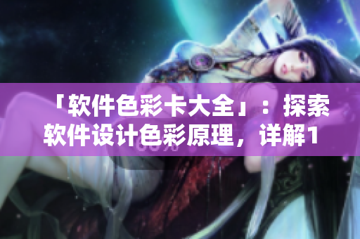 「軟件色彩卡大全」：探索軟件設計色彩原理，詳解1卡2卡3卡及常見用途。