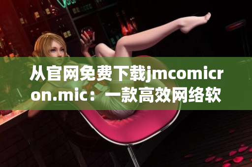 從官網(wǎng)免費下載jmcomicron.mic：一款高效網(wǎng)絡軟件