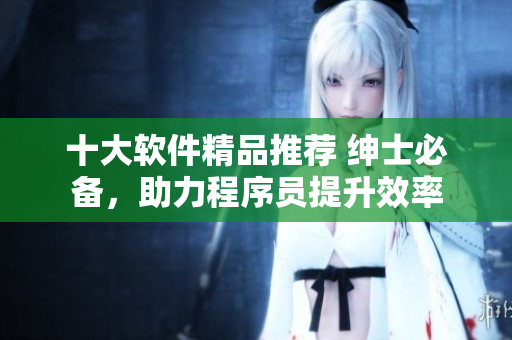 十大軟件精品推薦 紳士必備，助力程序員提升效率