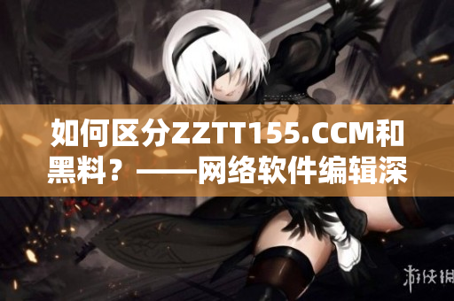 如何區(qū)分ZZTT155.CCM和黑料？——網(wǎng)絡(luò)軟件編輯深度探討