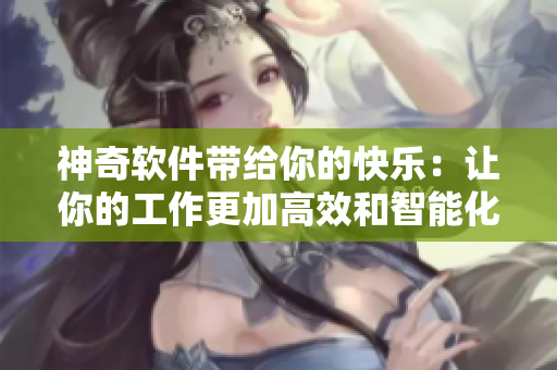 神奇軟件帶給你的快樂：讓你的工作更加高效和智能化。