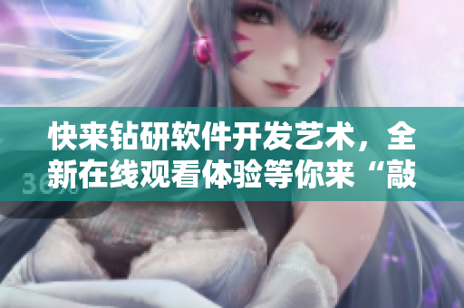 快來鉆研軟件開發(fā)藝術，全新在線觀看體驗等你來“敲”！
