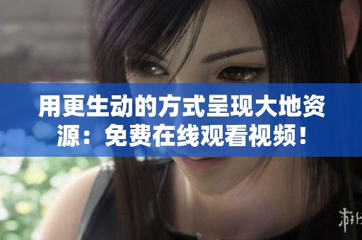 用更生動(dòng)的方式呈現(xiàn)大地資源：免費(fèi)在線觀看視頻！
