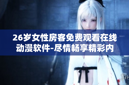26歲女性房客免費(fèi)觀看在線動(dòng)漫軟件-盡情暢享精彩內(nèi)容