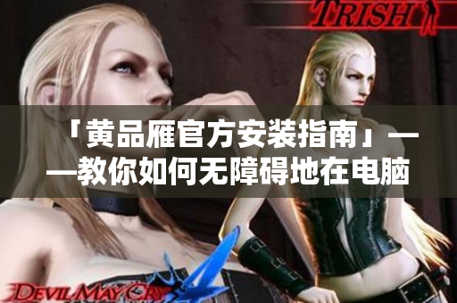 「黃品雁官方安裝指南」——教你如何無障礙地在電腦上進(jìn)行軟件安裝