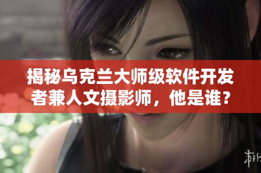 揭秘烏克蘭大師級(jí)軟件開發(fā)者兼人文攝影師，他是誰(shuí)？