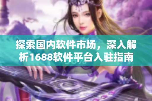 探索國內(nèi)軟件市場，深入解析1688軟件平臺(tái)入駐指南