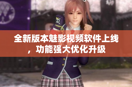 全新版本魅影視頻軟件上線，功能強大優(yōu)化升級