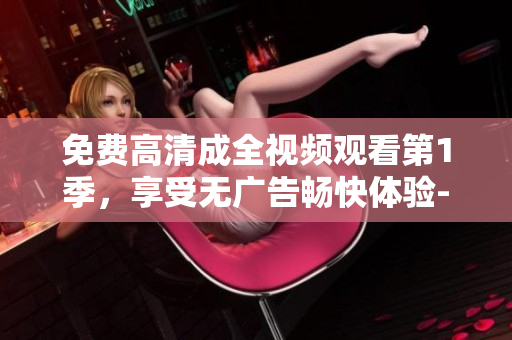 免費(fèi)高清成全視頻觀看第1季，享受無(wú)廣告暢快體驗(yàn)-軟件編輯為您推薦