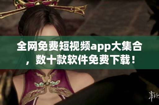 全網(wǎng)免費(fèi)短視頻app大集合，數(shù)十款軟件免費(fèi)下載！