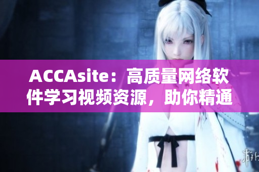 ACCAsite：高質(zhì)量網(wǎng)絡(luò)軟件學(xué)習(xí)視頻資源，助你精通軟件開發(fā)技能