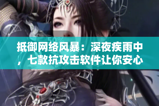 抵御網(wǎng)絡(luò)風(fēng)暴：深夜疾雨中，七款抗攻擊軟件讓你安心上線