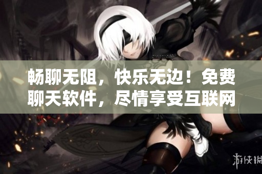 暢聊無阻，快樂無邊！免費(fèi)聊天軟件，盡情享受互聯(lián)網(wǎng)時(shí)代的社交樂趣！