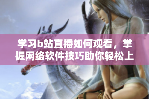 學習b站直播如何觀看，掌握網(wǎng)絡(luò)軟件技巧助你輕松上手