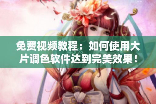 免費(fèi)視頻教程：如何使用大片調(diào)色軟件達(dá)到完美效果！