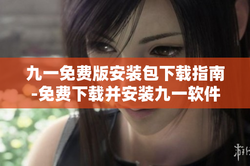 九一免費版安裝包下載指南-免費下載并安裝九一軟件-資訊分享