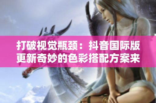 打破視覺瓶頸：抖音國際版更新奇妙的色彩搭配方案來增強視覺體驗