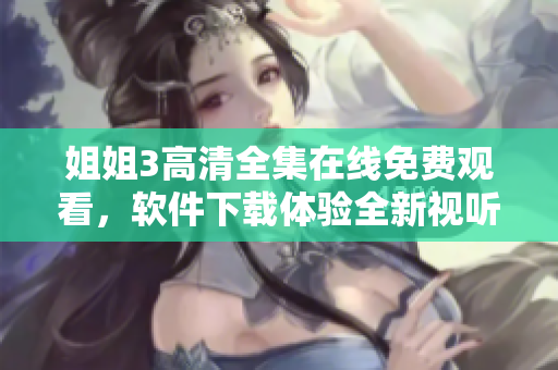 姐姐3高清全集在線免費觀看，軟件下載體驗全新視聽享受