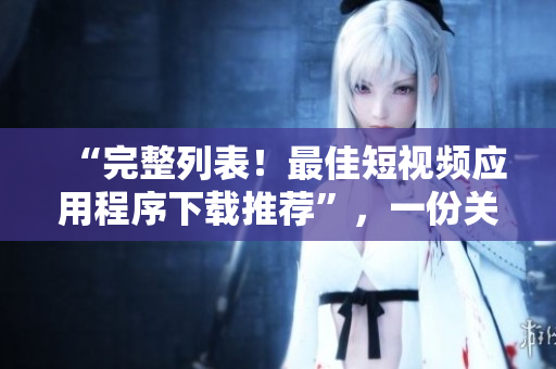 “完整列表！最佳短視頻應用程序下載推薦”，一份關(guān)于網(wǎng)絡軟件的精選清單