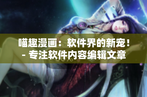 喵趣漫畫(huà)：軟件界的新寵！- 專(zhuān)注軟件內(nèi)容編輯文章