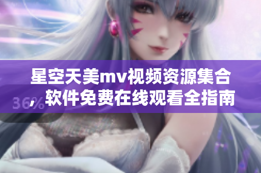 星空天美m(xù)v視頻資源集合，軟件免費(fèi)在線觀看全指南