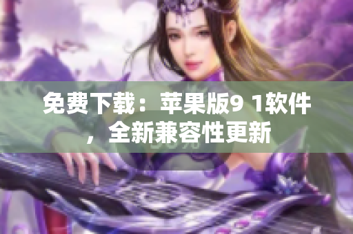 免費下載：蘋果版9 1軟件，全新兼容性更新