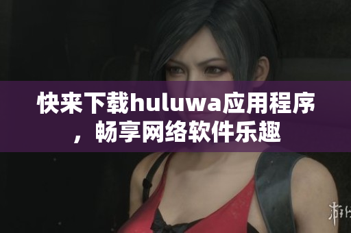 快來下載huluwa應(yīng)用程序，暢享網(wǎng)絡(luò)軟件樂趣