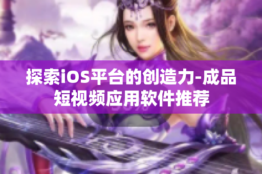 探索iOS平臺的創(chuàng)造力-成品短視頻應(yīng)用軟件推薦