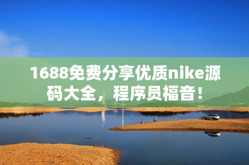 1688免費分享優(yōu)質(zhì)nike源碼大全，程序員福音！