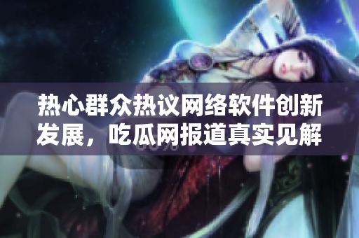 熱心群眾熱議網(wǎng)絡(luò)軟件創(chuàng)新發(fā)展，吃瓜網(wǎng)報道真實見解
