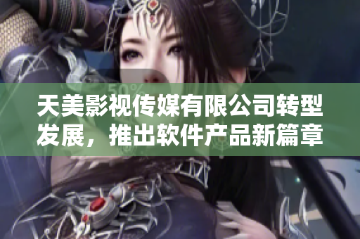 天美影視傳媒有限公司轉(zhuǎn)型發(fā)展，推出軟件產(chǎn)品新篇章