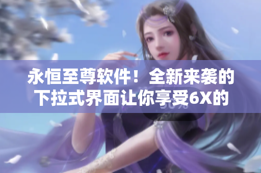 永恒至尊軟件！全新來襲的下拉式界面讓你享受6X的操作體驗！