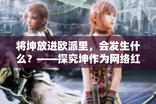 將坤放進(jìn)歐派里，會(huì)發(fā)生什么？——探究坤作為網(wǎng)絡(luò)紅人的影響