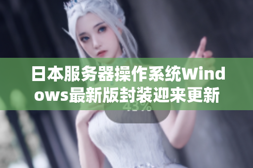 日本服務(wù)器操作系統(tǒng)Windows最新版封裝迎來更新
