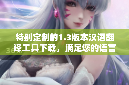 特別定制的1.3版本漢語翻譯工具下載，滿足您的語言需求