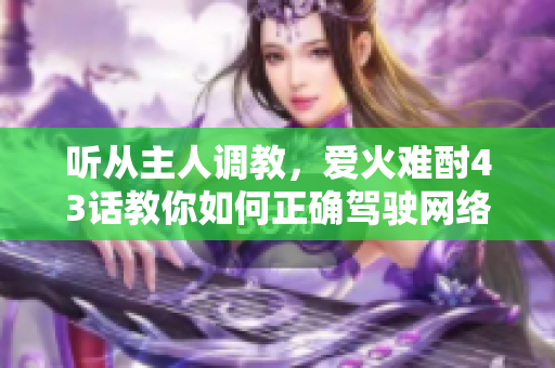 聽從主人調(diào)教，愛火難酎43話教你如何正確駕駛網(wǎng)絡(luò)愛情