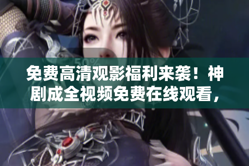 免費(fèi)高清觀影福利來襲！神劇成全視頻免費(fèi)在線觀看，無需付費(fèi)！