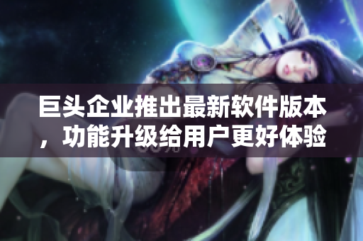 巨頭企業(yè)推出最新軟件版本，功能升級(jí)給用戶更好體驗(yàn)