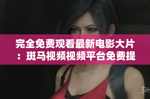 完全免費觀看最新電影大片：斑馬視頻視頻平臺免費提供。