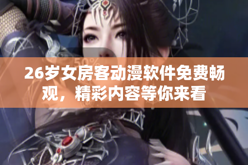 26歲女房客動(dòng)漫軟件免費(fèi)暢觀，精彩內(nèi)容等你來(lái)看