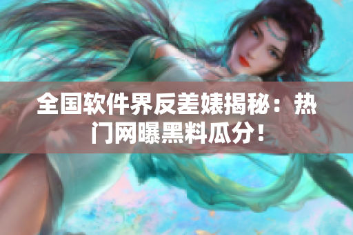 全國軟件界反差婊揭秘：熱門網(wǎng)曝黑料瓜分！