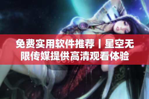 免費實用軟件推薦丨星空無限傳媒提供高清觀看體驗