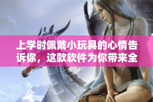 上學(xué)時(shí)佩戴小玩具的心情告訴你，這款軟件為你帶來(lái)全新體驗(yàn)