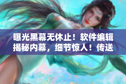曝光黑幕無休止！軟件編輯揭秘內(nèi)幕，細(xì)節(jié)驚人！傳送門