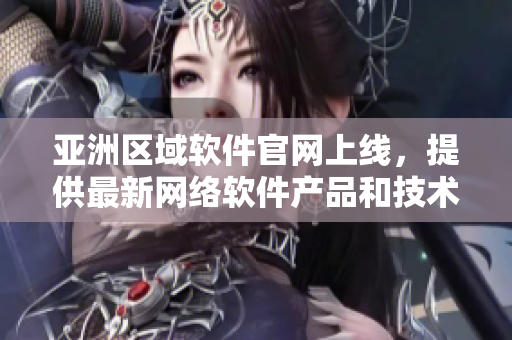 亞洲區(qū)域軟件官網(wǎng)上線，提供最新網(wǎng)絡(luò)軟件產(chǎn)品和技術(shù)文章！
