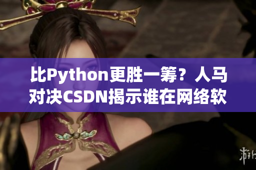 比Python更勝一籌？人馬對決CSDN揭示誰在網(wǎng)絡(luò)軟件領(lǐng)域更具優(yōu)勢！