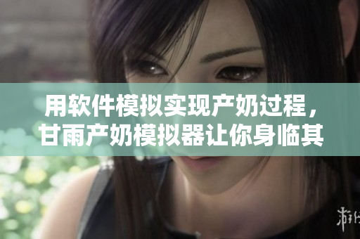 用軟件模擬實(shí)現(xiàn)產(chǎn)奶過程，甘雨產(chǎn)奶模擬器讓你身臨其境